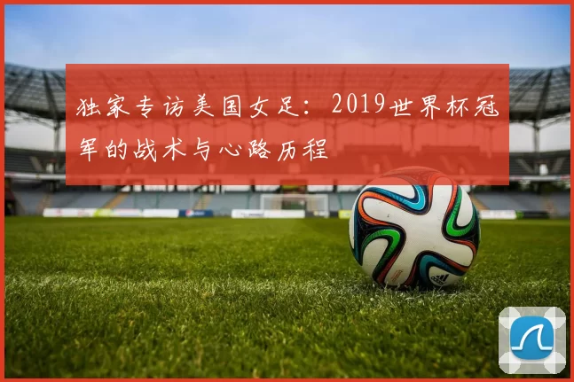 独家专访美国女足:2019世界杯冠军的战术与心路历程