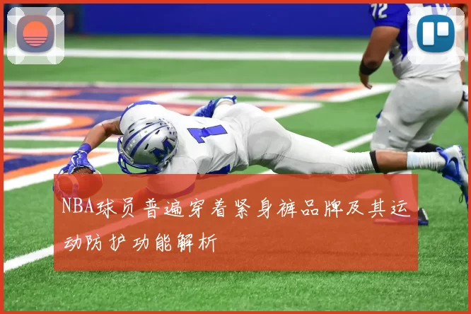 NBA球员普遍穿着紧身裤品牌及其运动防护功能解析