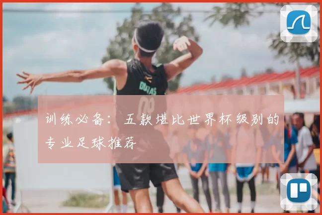 训练必备:五款堪比世界杯级别的专业足球推荐