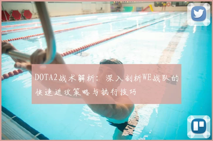 DOTA2战术解析：深入剖析WE战队的快速进攻策略与执行技巧