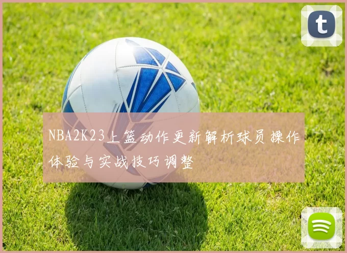 NBA2K23上篮动作更新解析球员操作体验与实战技巧调整