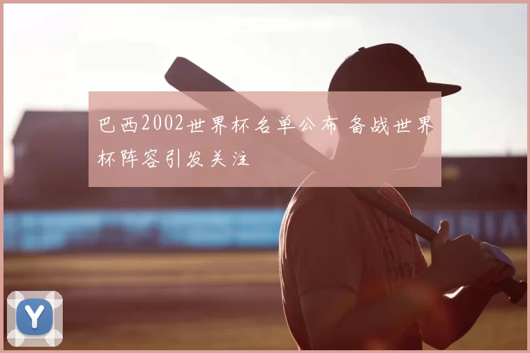 巴西2002世界杯名单公布 备战世界杯阵容引发关注