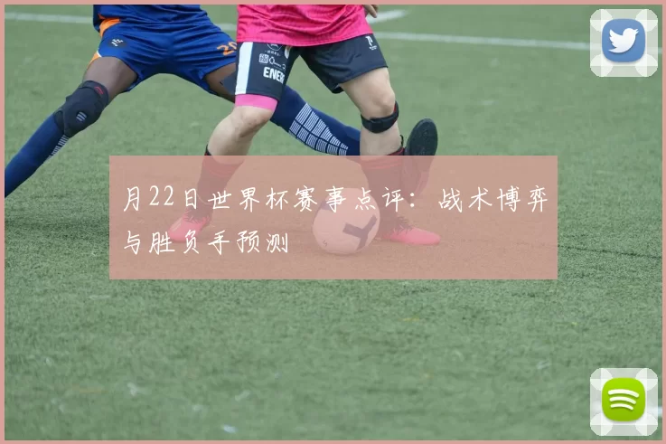 月22日世界杯赛事点评：战术博弈与胜负手预测