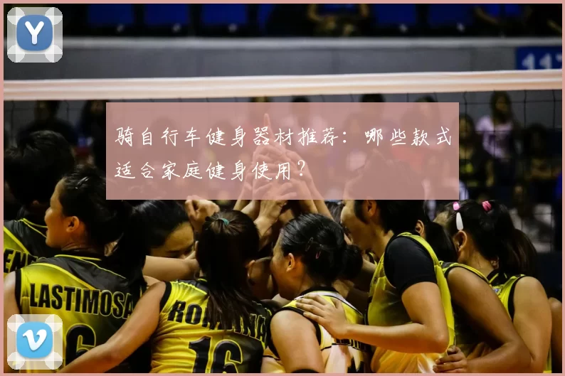 骑自行车健身器材推荐：哪些款式适合家庭健身使用？
