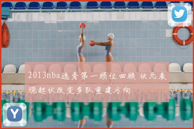 2013nba选秀第一顺位回顾 状元表现起伏改变多队重建方向