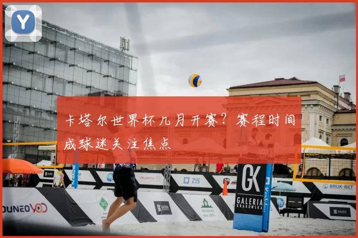 卡塔尔世界杯几月开赛？赛程时间成球迷关注焦点