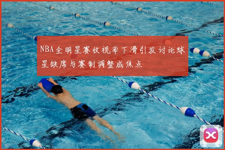 NBA全明星赛收视率下滑引发讨论球星缺席与赛制调整成焦点