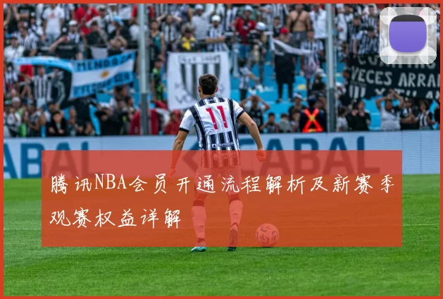 腾讯NBA会员开通流程解析及新赛季观赛权益详解