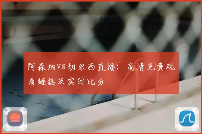 阿森纳vs切尔西直播:高清免费观看链接及实时比分