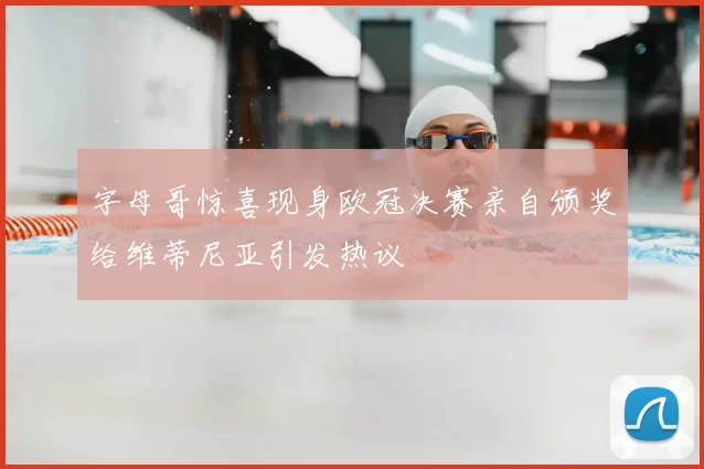 字母哥惊喜现身欧冠决赛亲自颁奖给维蒂尼亚引发热议