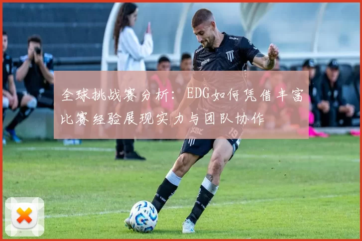 全球挑战赛分析:EDG如何凭借丰富比赛经验展现实力与团队协作