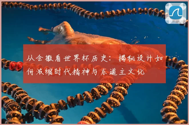 从会徽看世界杯历史:揭秘设计如何浓缩时代精神与东道主文化