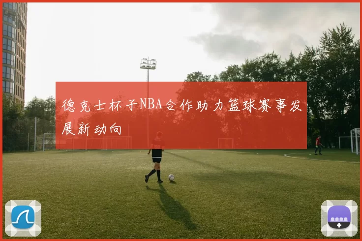 德克士杯子NBA合作助力篮球赛事发展新动向