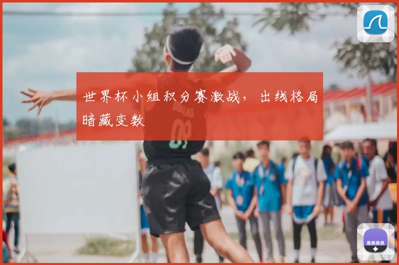 世界杯小组积分赛激战，出线格局暗藏变数