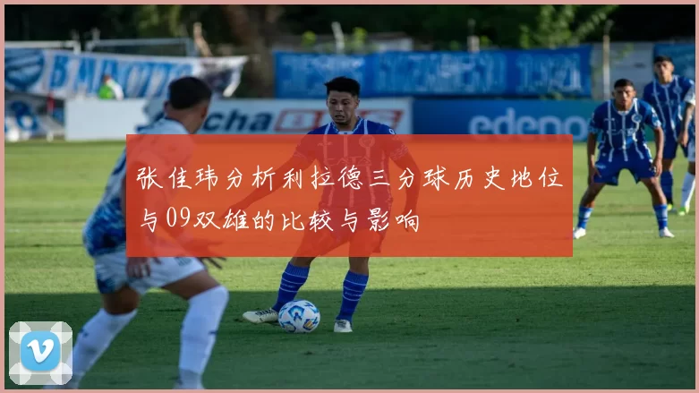 张佳玮分析利拉德三分球历史地位与09双雄的比较与影响