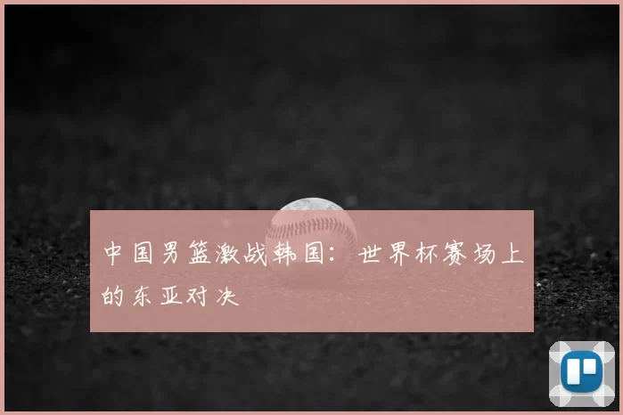 中国男篮激战韩国:世界杯赛场上的东亚对决