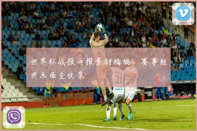 世界杯战报海报素材精编,赛事经典画面全收录