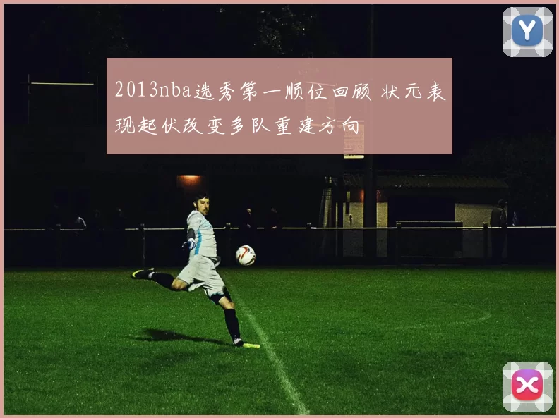 2013nba选秀第一顺位回顾 状元表现起伏改变多队重建方向