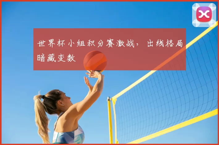 世界杯小组积分赛激战,出线格局暗藏变数