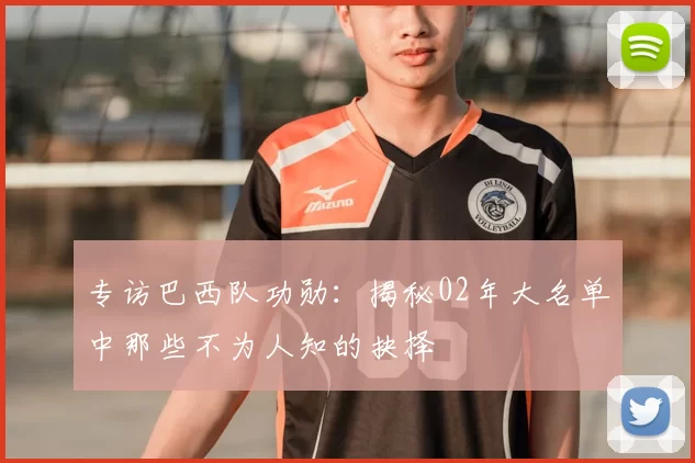 专访巴西队功勋：揭秘02年大名单中那些不为人知的抉择