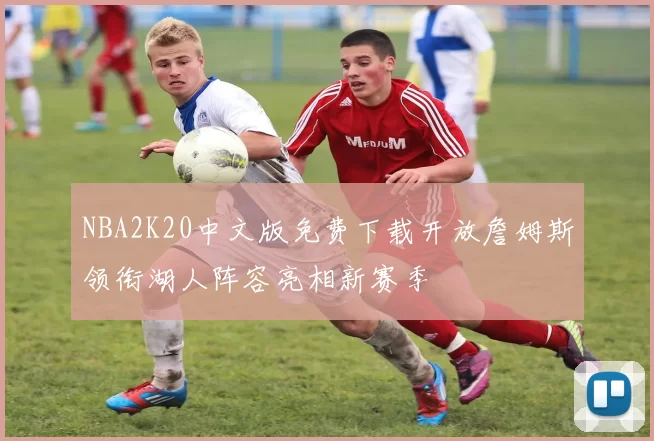 NBA2K20中文版免费下载开放詹姆斯领衔湖人阵容亮相新赛季