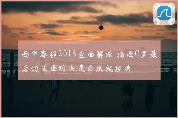西甲赛程2018全面解读 梅西C罗最后的正面对决是否成就经典