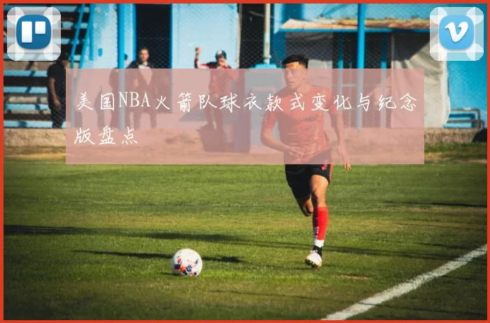 美国NBA火箭队球衣款式变化与纪念版盘点