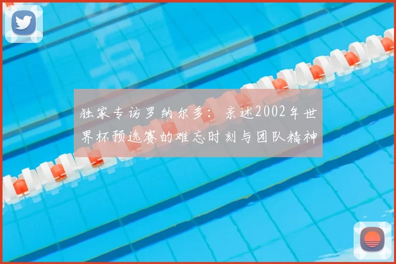 独家专访罗纳尔多:亲述2002年世界杯预选赛的难忘时刻与团队精神