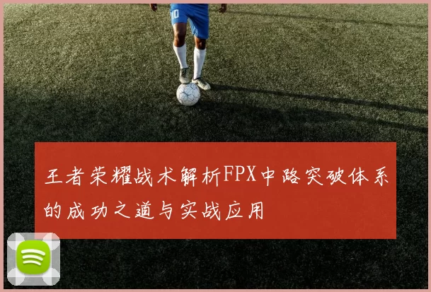 王者荣耀战术解析FPX中路突破体系的成功之道与实战应用