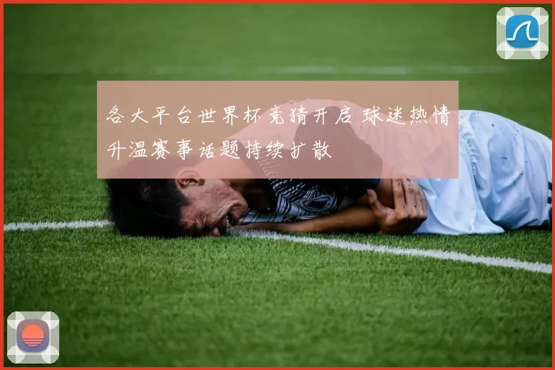 各大平台世界杯竞猜开启 球迷热情升温赛事话题持续扩散