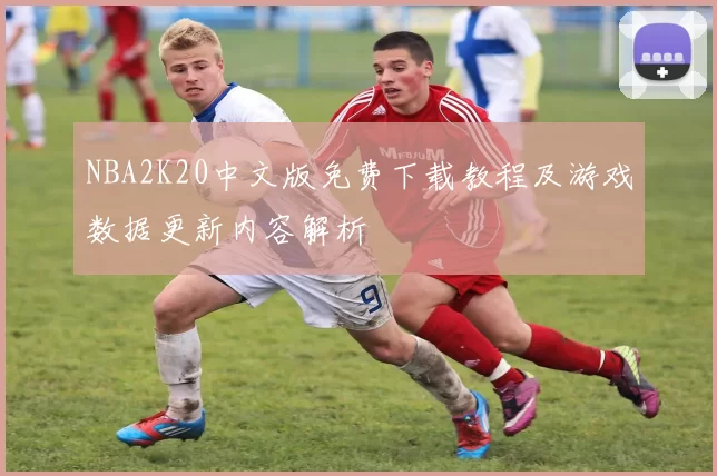NBA2K20中文版免费下载教程及游戏数据更新内容解析