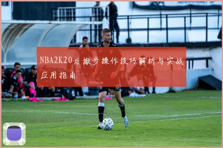 NBA2K20后撤步操作技巧解析与实战应用指南