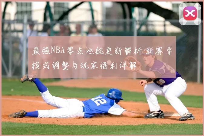 最强NBA零点巡航更新解析 新赛季模式调整与玩家福利详解