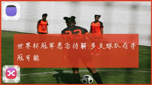 世界杯冠军悬念待解 多支球队存夺冠可能