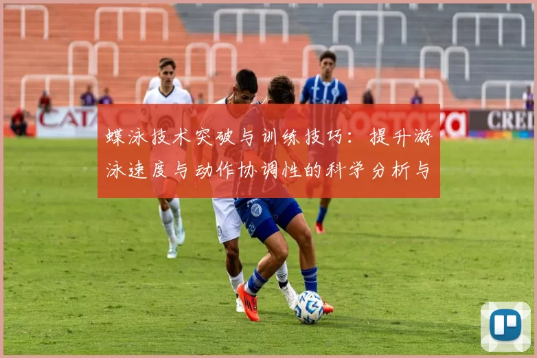 蝶泳技术突破与训练技巧：提升游泳速度与动作协调性的科学分析与实践指南