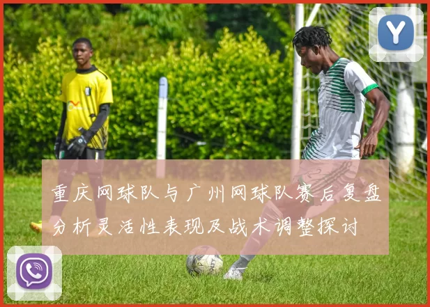 重庆网球队与广州网球队赛后复盘分析灵活性表现及战术调整探讨