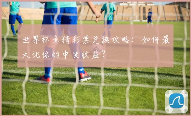 世界杯竞猜彩票兑换攻略:如何最大化你的中奖收益?