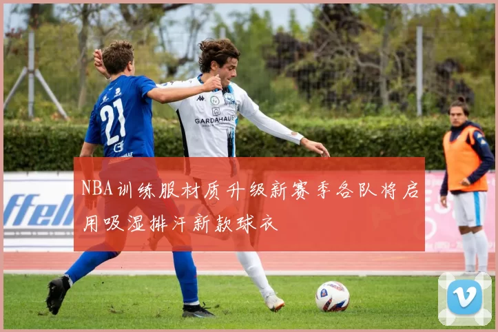 NBA训练服材质升级新赛季各队将启用吸湿排汗新款球衣