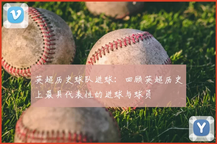 英超历史球队进球：回顾英超历史上最具代表性的进球与球员