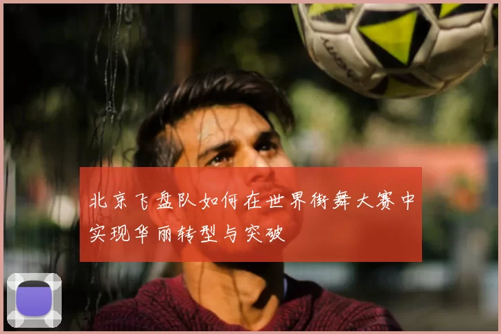 北京飞盘队如何在世界街舞大赛中实现华丽转型与突破