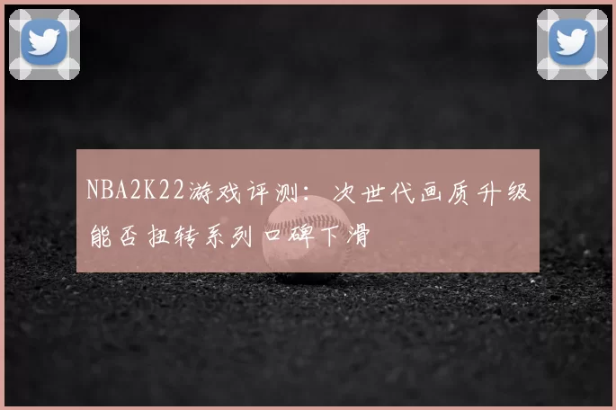 NBA2K22游戏评测：次世代画质升级能否扭转系列口碑下滑