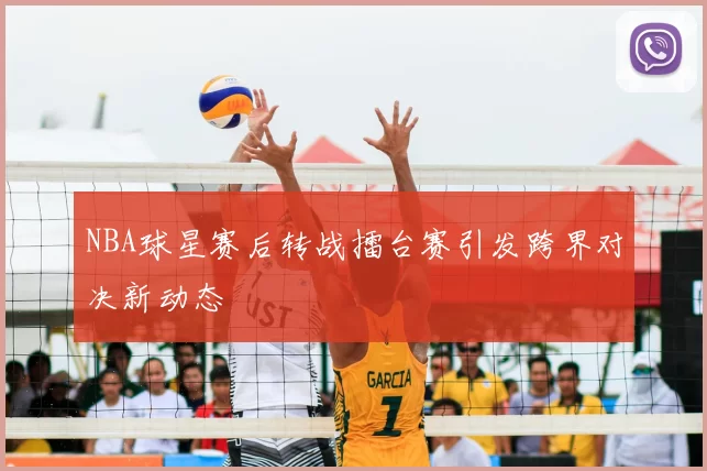 NBA球星赛后转战擂台赛引发跨界对决新动态