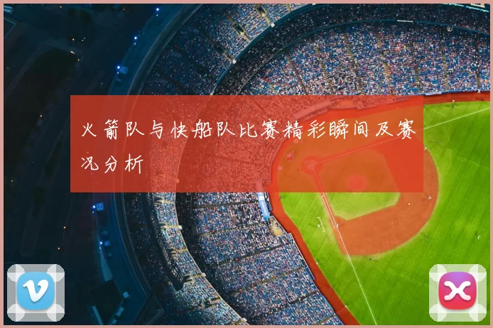 火箭队与快船队比赛精彩瞬间及赛况分析