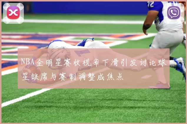 NBA全明星赛收视率下滑引发讨论球星缺席与赛制调整成焦点