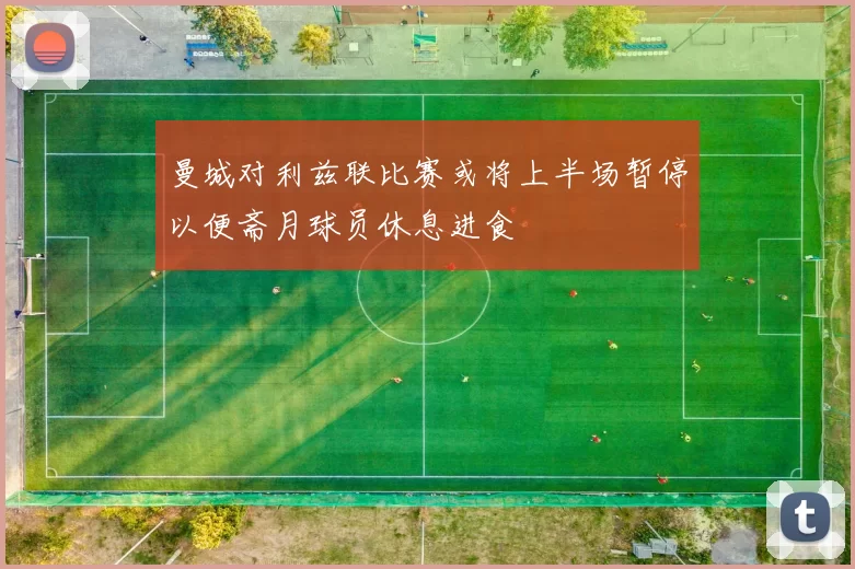 曼城对利兹联比赛或将上半场暂停以便斋月球员休息进食