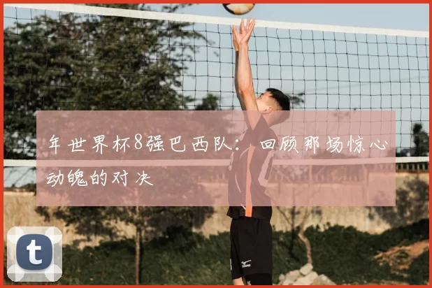 年世界杯8强巴西队:回顾那场惊心动魄的对决