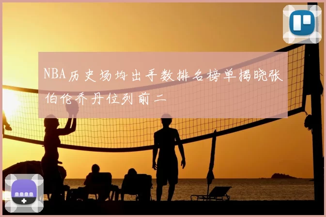 NBA历史场均出手数排名榜单揭晓张伯伦乔丹位列前二