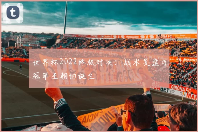 世界杯2022终极对决:战术复盘与冠军王朝的诞生