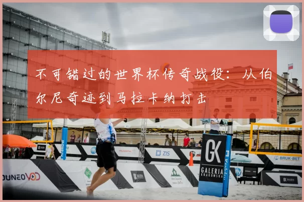 不可错过的世界杯传奇战役:从伯尔尼奇迹到马拉卡纳打击