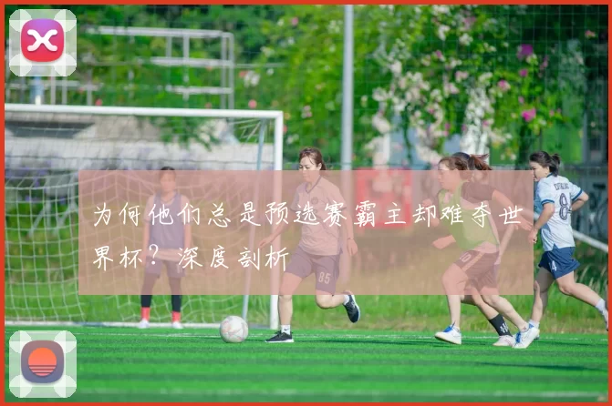 为何他们总是预选赛霸主却难夺世界杯?深度剖析